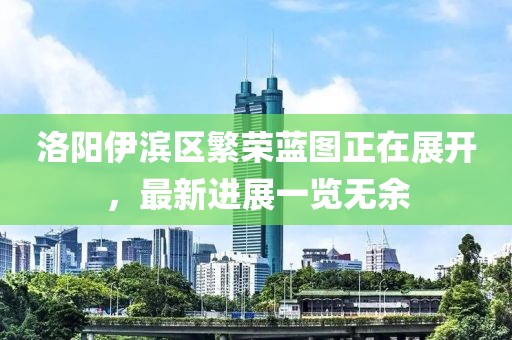 洛陽伊濱區(qū)繁榮藍圖正在展開，最新進展一覽無余