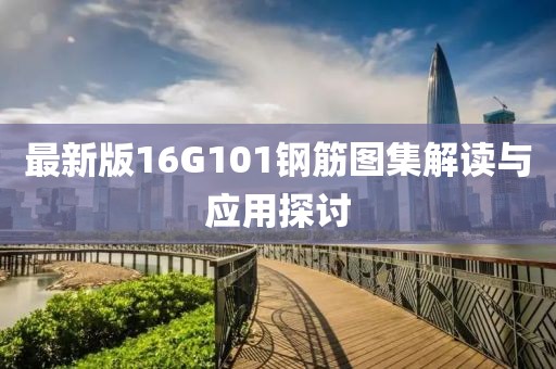 最新版16G101鋼筋圖集解讀與應用探討