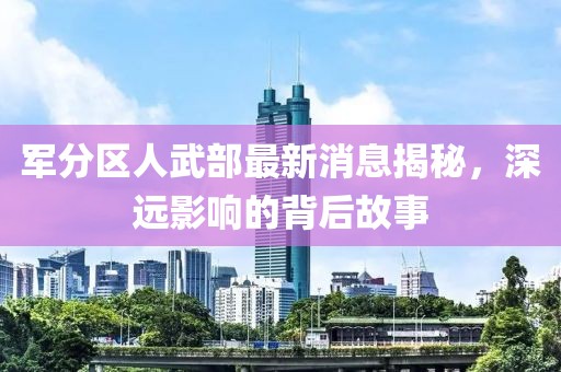 軍分區(qū)人武部最新消息揭秘，深遠(yuǎn)影響的背后故事