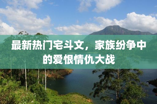 最新熱門宅斗文，家族紛爭(zhēng)中的愛恨情仇大戰(zhàn)
