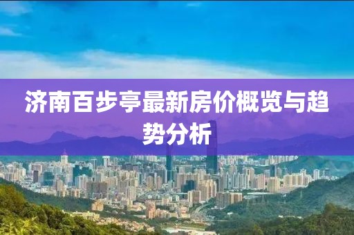 濟(jì)南百步亭最新房?jī)r(jià)概覽與趨勢(shì)分析