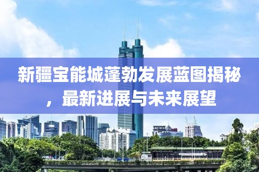 新疆寶能城蓬勃發(fā)展藍(lán)圖揭秘，最新進(jìn)展與未來展望
