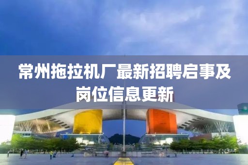 常州拖拉機(jī)廠最新招聘啟事及崗位信息更新