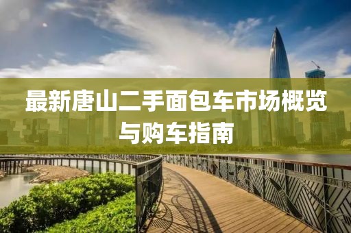 最新唐山二手面包車市場概覽與購車指南