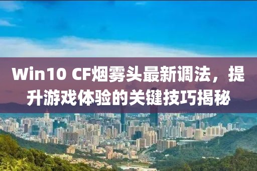 Win10 CF煙霧頭最新調(diào)法，提升游戲體驗(yàn)的關(guān)鍵技巧揭秘