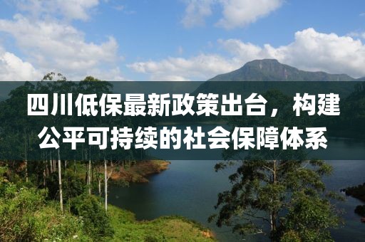 四川低保最新政策出臺(tái)，構(gòu)建公平可持續(xù)的社會(huì)保障體系