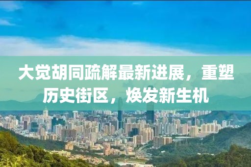 大覺胡同疏解最新進展，重塑歷史街區(qū)，煥發(fā)新生機