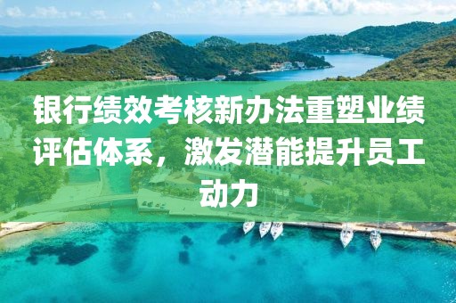 銀行績(jī)效考核新辦法重塑業(yè)績(jī)?cè)u(píng)估體系，激發(fā)潛能提升員工動(dòng)力