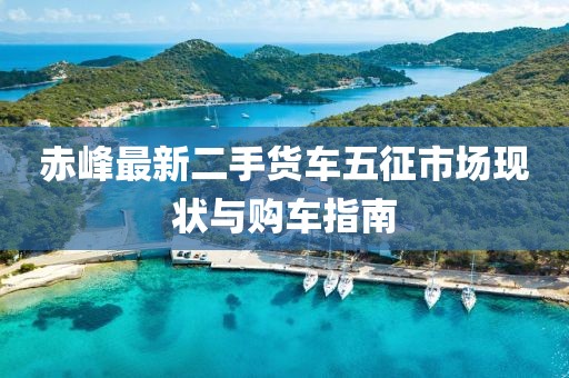 赤峰最新二手貨車五征市場現(xiàn)狀與購車指南