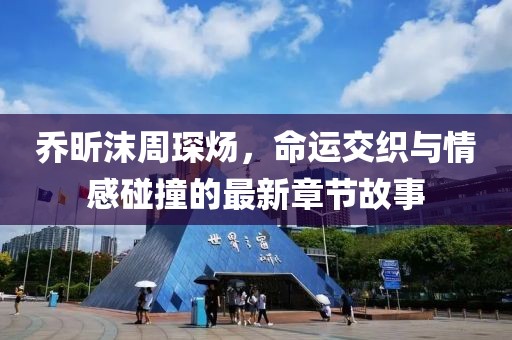 喬昕沫周琛煬，命運交織與情感碰撞的最新章節(jié)故事