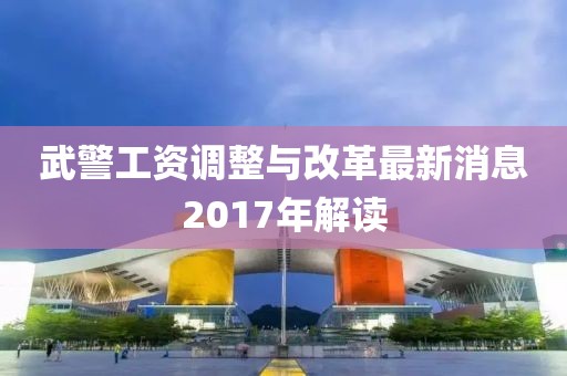 武警工資調(diào)整與改革最新消息2017年解讀