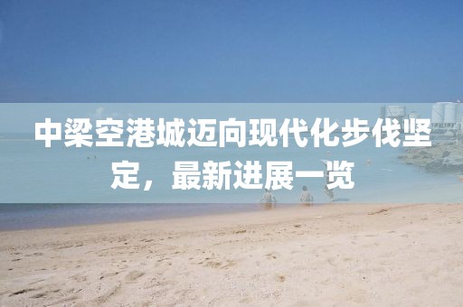 中梁空港城邁向現(xiàn)代化步伐堅定，最新進展一覽