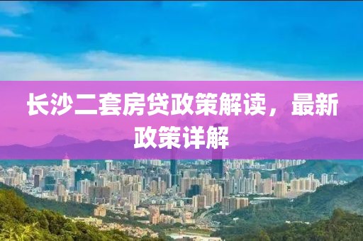 長沙二套房貸政策解讀，最新政策詳解
