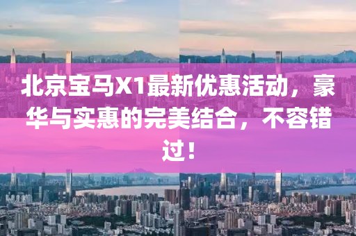 北京寶馬X1最新優(yōu)惠活動，豪華與實惠的完美結(jié)合，不容錯過！