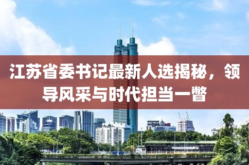 江蘇省委書記最新人選揭秘，領(lǐng)導(dǎo)風(fēng)采與時代擔(dān)當(dāng)一瞥