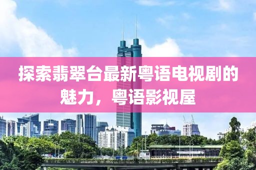 探索翡翠臺最新粵語電視劇的魅力，粵語影視屋