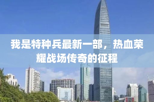 我是特種兵最新一部，熱血榮耀戰(zhàn)場傳奇的征程