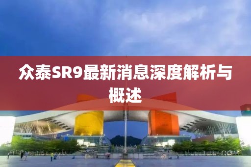 眾泰SR9最新消息深度解析與概述