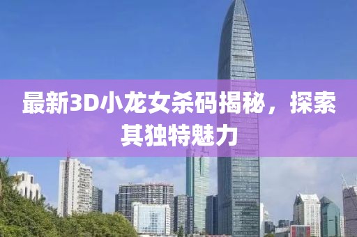 最新3D小龍女殺碼揭秘，探索其獨(dú)特魅力