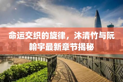命運(yùn)交織的旋律，沐清竹與阮翰宇最新章節(jié)揭秘