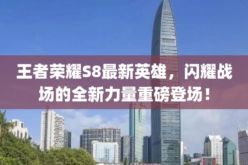 王者榮耀S8最新英雄，閃耀戰(zhàn)場(chǎng)的全新力量重磅登場(chǎng)！