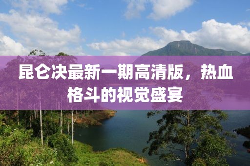 昆侖決最新一期高清版，熱血格斗的視覺盛宴