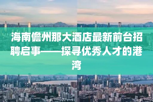 海南儋州那大酒店最新前臺(tái)招聘啟事——探尋優(yōu)秀人才的港灣