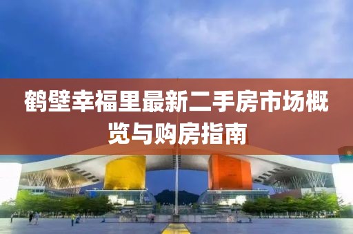 鶴壁幸福里最新二手房市場概覽與購房指南