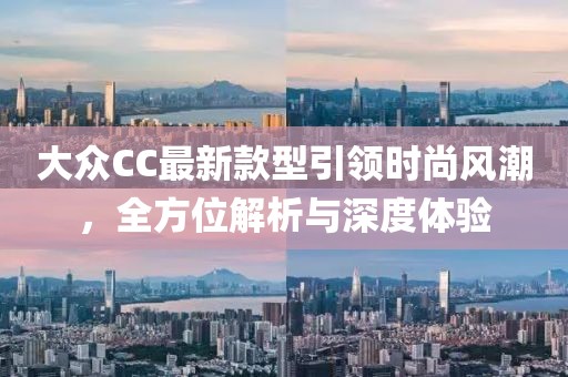 大眾CC最新款型引領(lǐng)時尚風(fēng)潮，全方位解析與深度體驗(yàn)