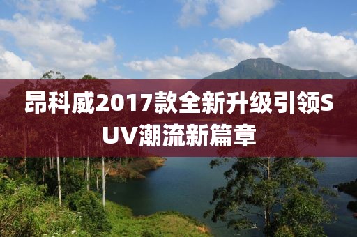 昂科威2017款全新升級(jí)引領(lǐng)SUV潮流新篇章