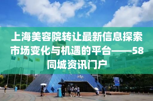 上海美容院轉(zhuǎn)讓最新信息探索市場變化與機(jī)遇的平臺——58同城資訊門戶