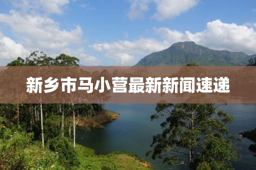 新鄉(xiāng)市馬小營最新新聞速遞
