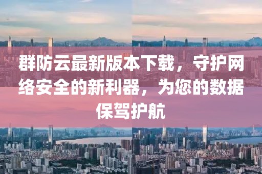 群防云最新版本下載，守護(hù)網(wǎng)絡(luò)安全的新利器，為您的數(shù)據(jù)保駕護(hù)航