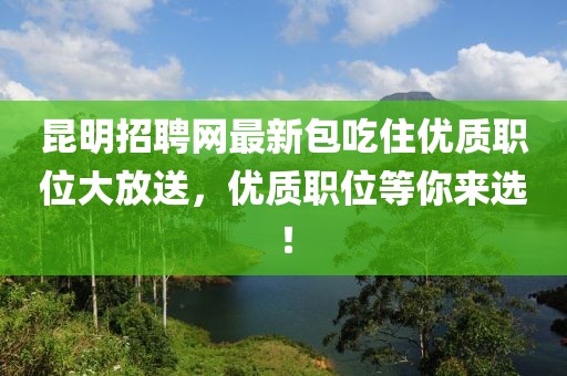 昆明招聘網(wǎng)最新包吃住優(yōu)質(zhì)職位大放送，優(yōu)質(zhì)職位等你來選！