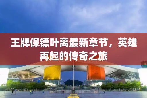 王牌保鏢葉離最新章節(jié)，英雄再起的傳奇之旅