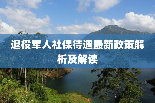 退役軍人社保待遇最新政策解析及解讀