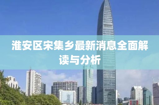 淮安區(qū)宋集鄉(xiāng)最新消息全面解讀與分析