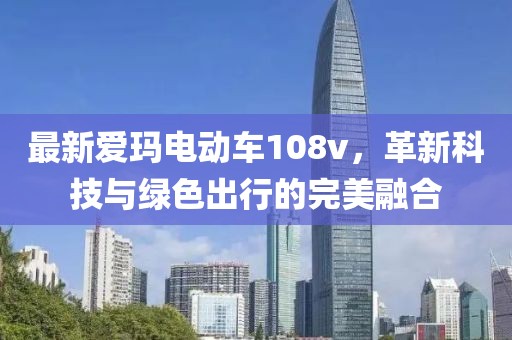 最新愛(ài)瑪電動(dòng)車(chē)108v，革新科技與綠色出行的完美融合