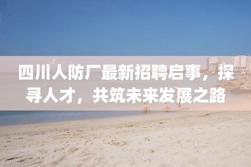 四川人防廠最新招聘啟事，探尋人才，共筑未來發(fā)展之路
