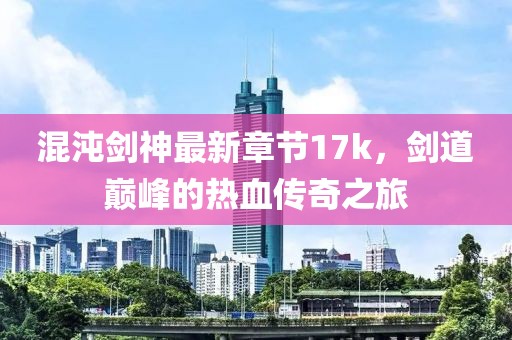 混沌劍神最新章節(jié)17k，劍道巔峰的熱血傳奇之旅