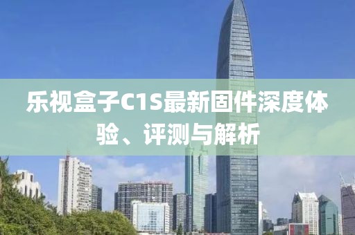 樂視盒子C1S最新固件深度體驗(yàn)、評(píng)測(cè)與解析