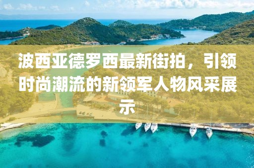 波西亞德羅西最新街拍，引領(lǐng)時(shí)尚潮流的新領(lǐng)軍人物風(fēng)采展示