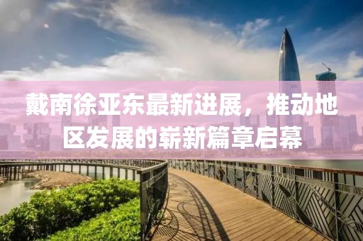戴南徐亞東最新進展，推動地區(qū)發(fā)展的嶄新篇章啟幕