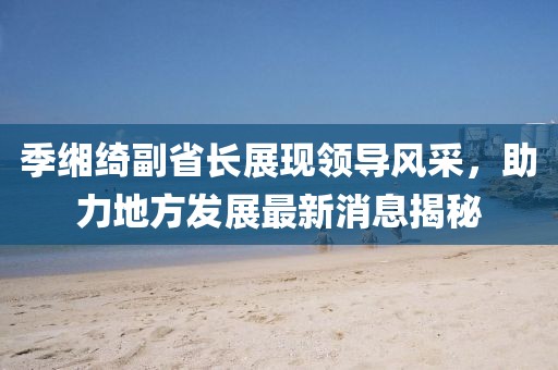 季緗綺副省長展現(xiàn)領(lǐng)導(dǎo)風(fēng)采，助力地方發(fā)展最新消息揭秘