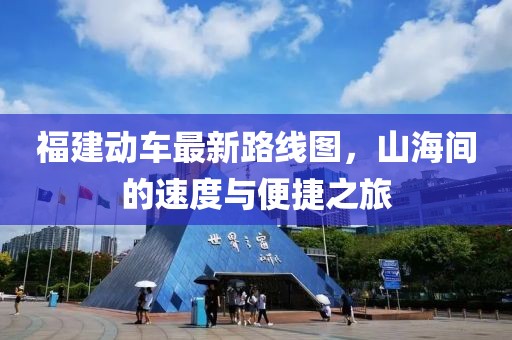 福建動(dòng)車最新路線圖，山海間的速度與便捷之旅