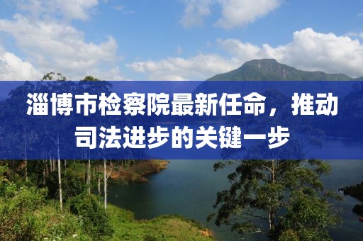 淄博市檢察院最新任命，推動(dòng)司法進(jìn)步的關(guān)鍵一步