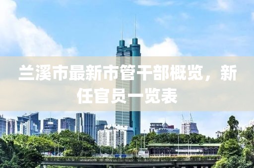 蘭溪市最新市管干部概覽，新任官員一覽表