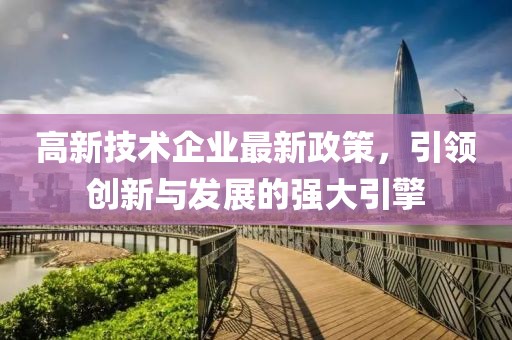 高新技術(shù)企業(yè)最新政策，引領(lǐng)創(chuàng)新與發(fā)展的強(qiáng)大引擎
