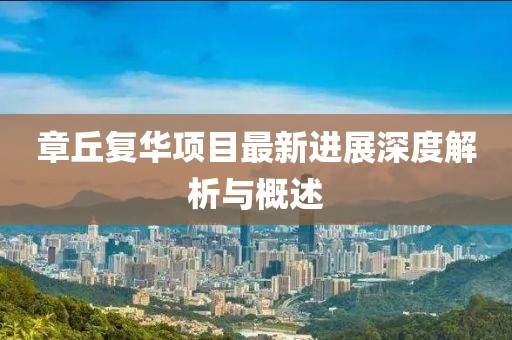 章丘復(fù)華項目最新進(jìn)展深度解析與概述