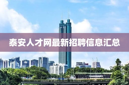 泰安人才網(wǎng)最新招聘信息匯總